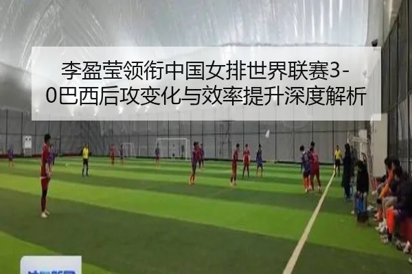 李盈莹领衔中国女排世界联赛3-0巴西后攻变化与效率提升深度解析